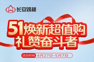 長(zhǎng)安跨越：51煥新超值購，禮贊奮斗者，四重豪禮享不停！